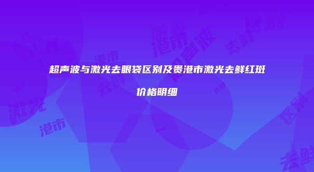 超声波与激光去眼袋区别及贵港市激光去鲜红斑价格明细