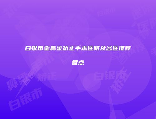 白银市歪鼻梁矫正手术医院及名医推荐盘点
