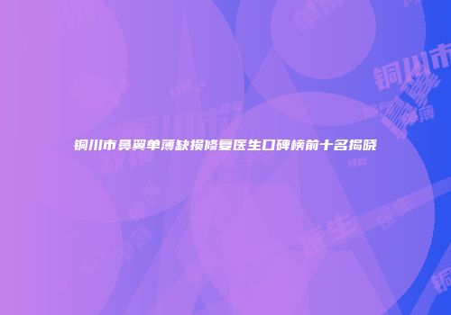 铜川市鼻翼单薄缺损修复医生口碑榜前十名揭晓