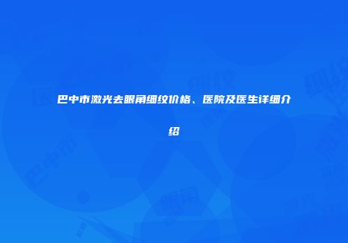 巴中市激光去眼角细纹价格、医院及医生详细介绍
