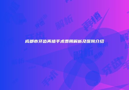 成都市牙齿再植手术费用解析及医院介绍