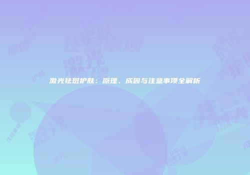 激光祛斑护肤：原理、成因与注意事项全解析
