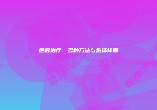 疤痕治疗：多种方法与选择详解