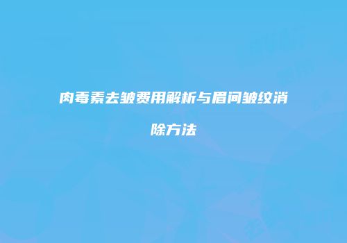 肉毒素去皱费用解析与眉间皱纹消除方法