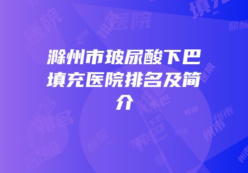 滁州市玻尿酸下巴填充医院排名及简介