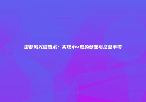 面部激光溶脂术：实现小V脸的梦想与注意事项