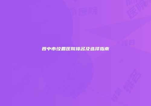 晋中市纹眉医院排名及选择指南