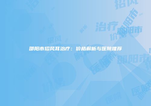 邵阳市招风耳治疗：价格解析与医院推荐