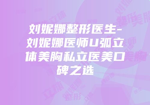刘妮娜整形医生-刘妮娜医师U弧立体美胸私立医美口碑之选