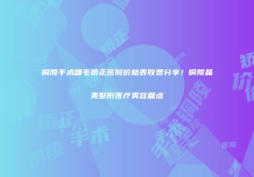 铜陵手术睫毛矫正医院价格表收费分享！铜陵晶美整形医疗美容盘点
