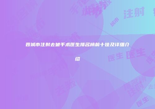 晋城市注射去皱手术医生排名榜前十佳及详细介绍