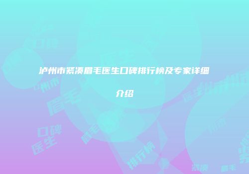 泸州市紧凑眉毛医生口碑排行榜及专家详细介绍