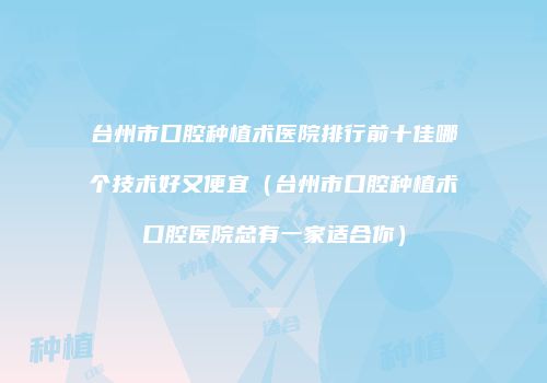 台州市口腔种植术医院排行前十佳哪个技术好又便宜（台州市口腔种植术口腔医院总有一家适合你）