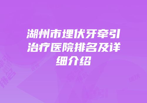 湖州市埋伏牙牵引治疗医院排名及详细介绍