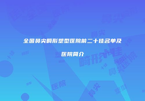 全国鼻尖畸形塑型医院前二十佳名单及医院简介