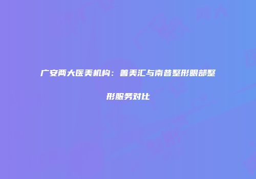 广安两大医美机构：善美汇与南昔整形眼部整形服务对比