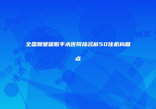 全国腹壁吸脂手术医院排名前50佳机构盘点
