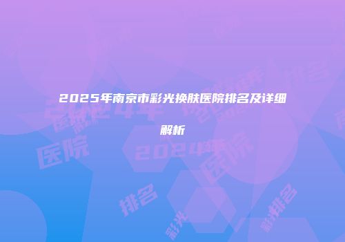 2025年南京市彩光换肤医院排名及详细解析