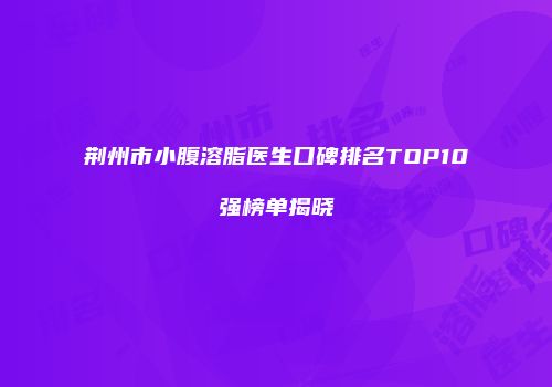 荆州市小腹溶脂医生口碑排名TOP10强榜单揭晓