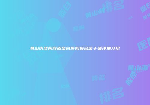 黄山市隆胸胶原蛋白医院排名前十强详细介绍