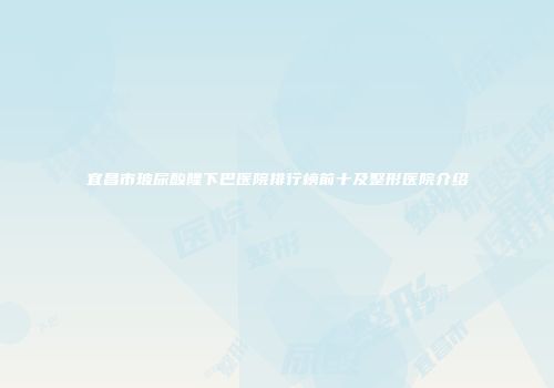 宜昌市玻尿酸隆下巴医院排行榜前十及整形医院介绍