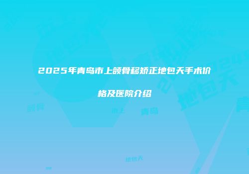 2025年青岛市上颌骨移矫正地包天手术价格及医院介绍