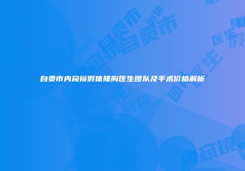 自贡市内窥镜假体隆胸医生团队及手术价格解析