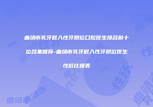 曲靖市乳牙嵌入性牙脱位口腔医生排名前十位合集推荐-曲靖市乳牙嵌入性牙脱位医生性价比爆表