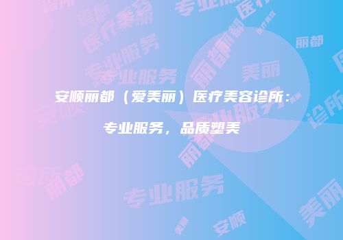 安顺丽都（爱美丽）医疗美容诊所：专业服务，品质塑美