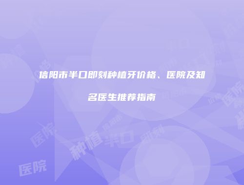 信阳市半口即刻种植牙价格、医院及知名医生推荐指南
