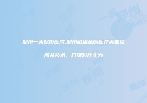 郑州一美整形医院,郑州哈里童颜医疗美容诊所从技术、口碑对比实力
