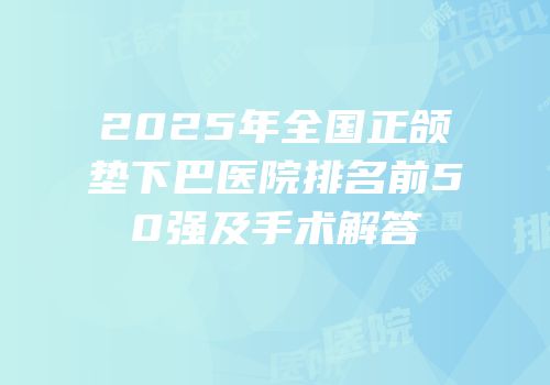 2025年全国正颌垫下巴医院排名前50强及手术解答