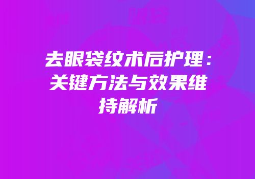 去眼袋纹术后护理：关键方法与效果维持解析