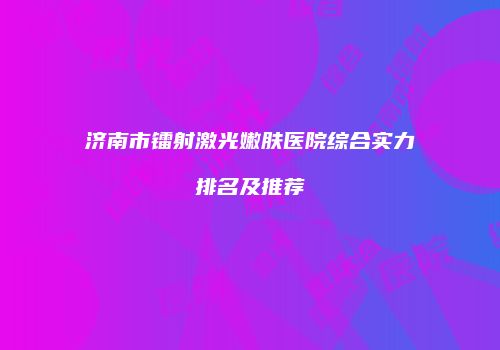 济南市镭射激光嫩肤医院综合实力排名及推荐