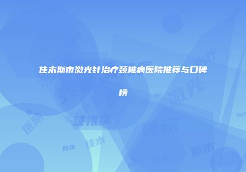 佳木斯市激光针治疗颈椎病医院推荐与口碑榜