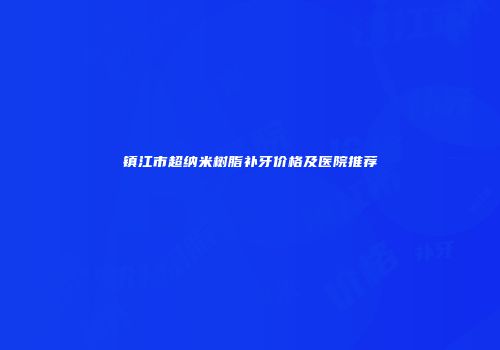 镇江市超纳米树脂补牙价格及医院推荐