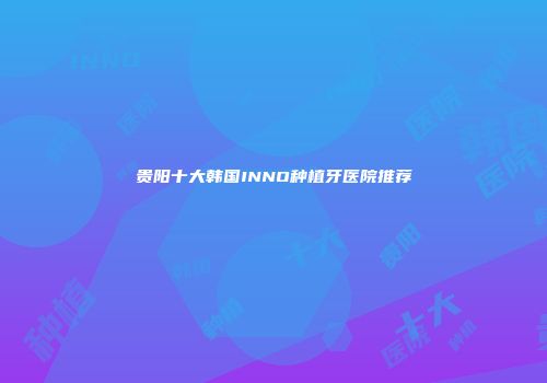 贵阳十大韩国INNO种植牙医院推荐