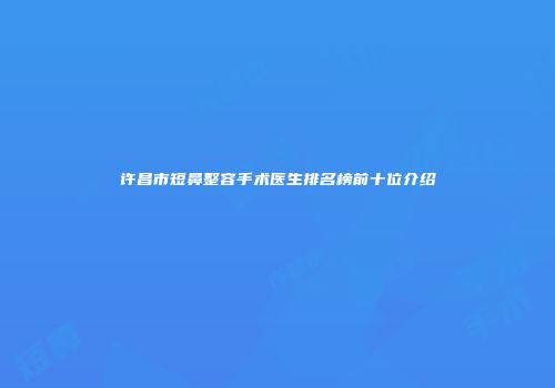 许昌市短鼻整容手术医生排名榜前十位介绍