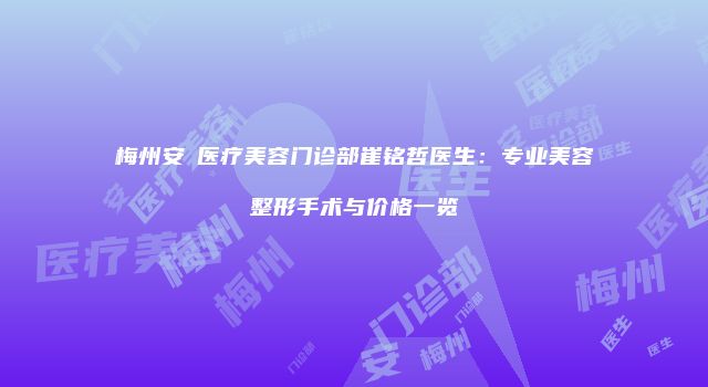 梅州安媄医疗美容门诊部崔铭哲医生：专业美容整形手术与价格一览
