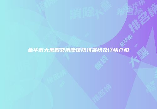 金华市大黑眼袋消除医院排名榜及详情介绍