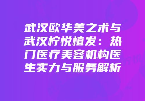 武汉欧华美之术与武汉柠悦植发：热门医疗美容机构医生实力与服务解析