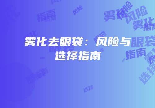 雾化去眼袋：风险与选择指南