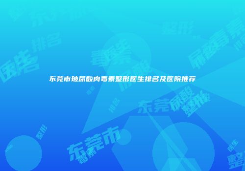 东莞市玻尿酸肉毒素整形医生排名及医院推荐