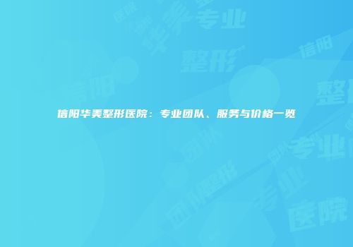 信阳华美整形医院：专业团队、服务与价格一览