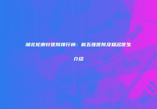 湖北轮廓针医院排行榜：前五强医院及知名医生介绍