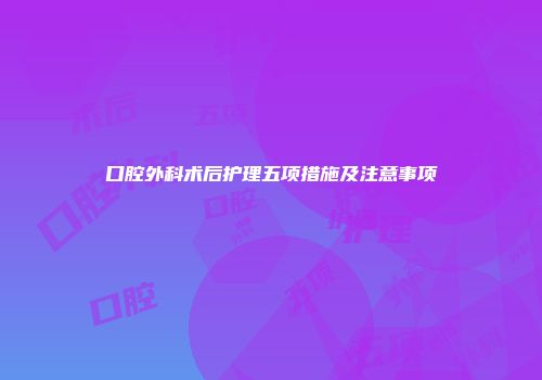 口腔外科术后护理五项措施及注意事项