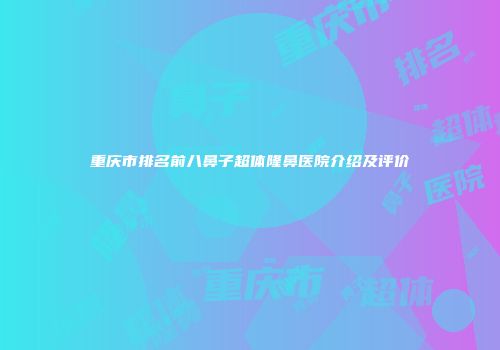 重庆市排名前八鼻子超体隆鼻医院介绍及评价