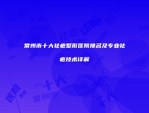 常州市十大祛疤整形医院排名及专业祛疤技术详解