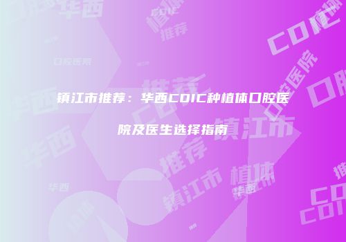 镇江市推荐：华西CDIC种植体口腔医院及医生选择指南
