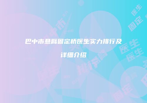 巴中市悬臂固定桥医生实力排行及详细介绍